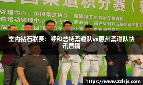 室内钻石联赛：呼和浩特柔道队vs惠州柔道队快讯直播