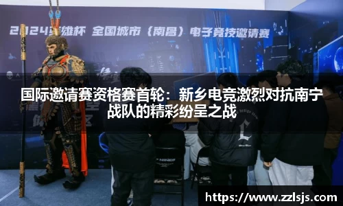 国际邀请赛资格赛首轮：新乡电竞激烈对抗南宁战队的精彩纷呈之战