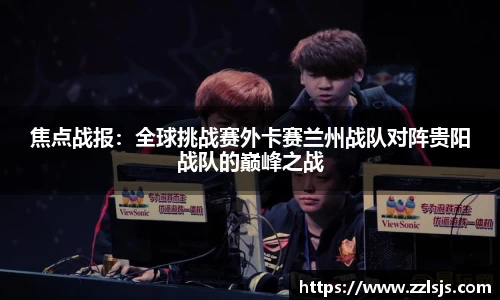 焦点战报：全球挑战赛外卡赛兰州战队对阵贵阳战队的巅峰之战