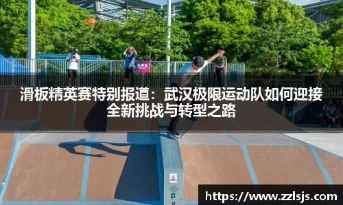 滑板精英赛特别报道：武汉极限运动队如何迎接全新挑战与转型之路