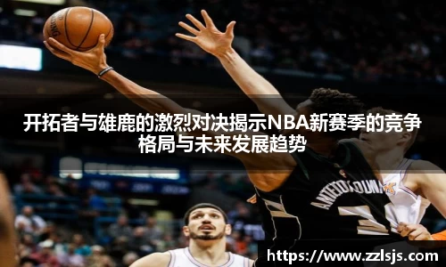 开拓者与雄鹿的激烈对决揭示NBA新赛季的竞争格局与未来发展趋势